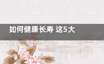 如何健康长寿 这5大习惯千万要重视！